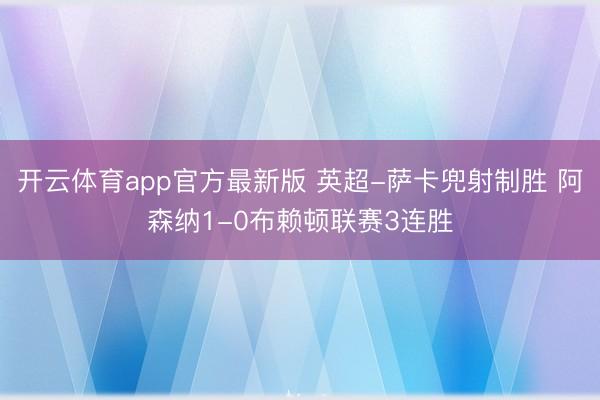 开云体育app官方最新版 英超-萨卡兜射制胜 阿森纳1-0布赖顿联赛3连胜