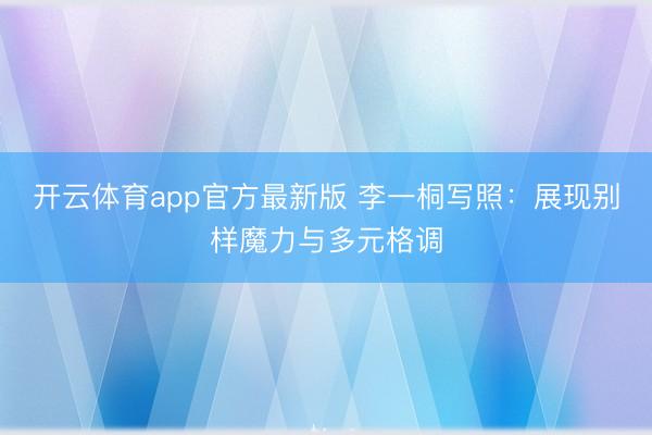 开云体育app官方最新版 李一桐写照：展现别样魔力与多元格调