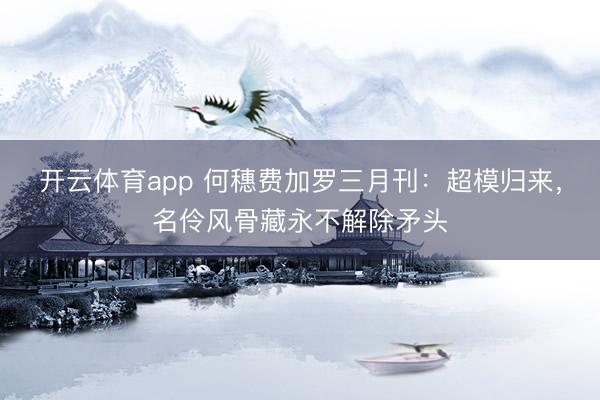 开云体育app 何穗费加罗三月刊：超模归来，名伶风骨藏永不解除矛头