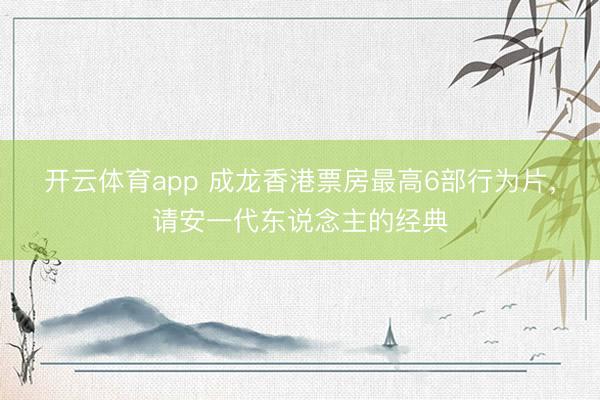 开云体育app 成龙香港票房最高6部行为片,请安一代东说念主的经典