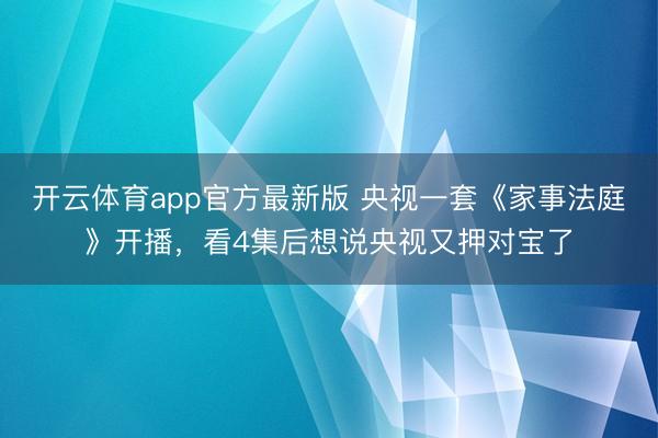 开云体育app官方最新版 央视一套《家事法庭》开播，看4集后想说央视又押对宝了