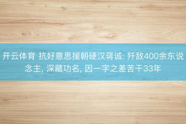 开云体育 抗好意思援朝硬汉蒋诚: 歼敌400余东说念主, 深藏功名, 因一字之差苦干33年