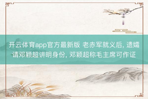 开云体育app官方最新版 老赤军就义后， 遗孀请邓颖超讲明身份， 邓颖超称毛主席可作证