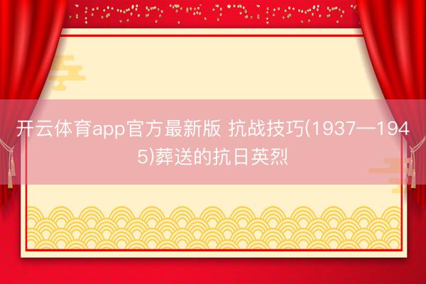 开云体育app官方最新版 抗战技巧(1937—1945)葬送的抗日英烈