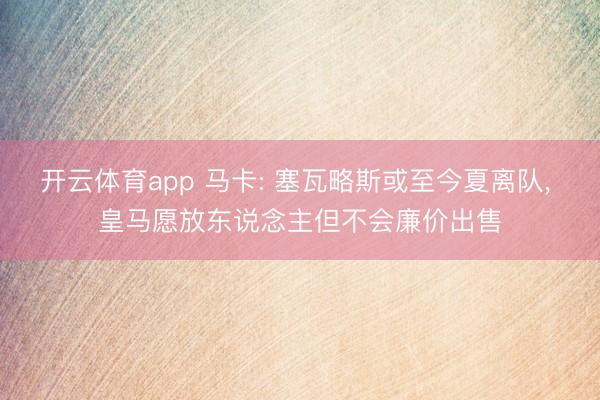 开云体育app 马卡: 塞瓦略斯或至今夏离队， 皇马愿放东说念主但不会廉价出售