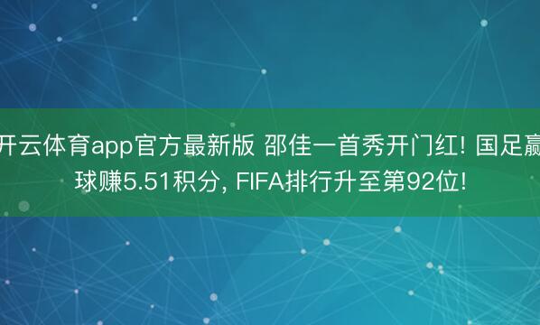 开云体育app官方最新版 邵佳一首秀开门红! 国足赢球赚5.51积分， FIFA排行升至第92位!