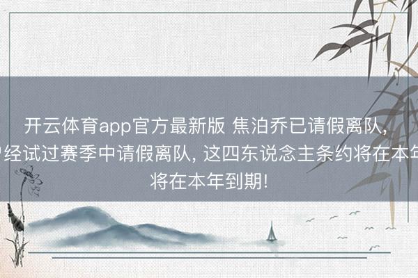 开云体育app官方最新版 焦泊乔已请假离队， 赵睿曾经试过赛季中请假离队， 这四东说念主条约将在本年到期!