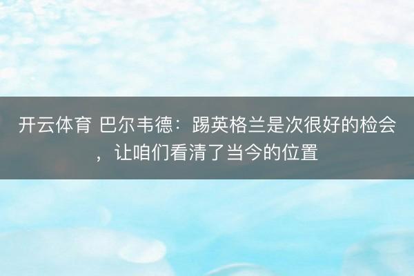 开云体育 巴尔韦德：踢英格兰是次很好的检会，让咱们看清了当今的位置