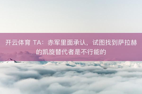 开云体育 TA:赤军里面承认,试图找到萨拉赫的凯旋替代者是不行能的