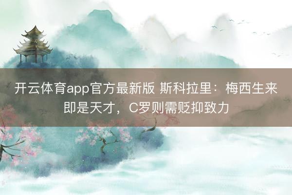 开云体育app官方最新版 斯科拉里:梅西生来即是天才,C罗则需贬抑致力