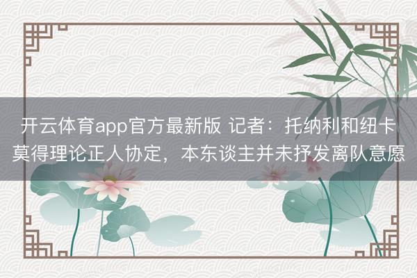 开云体育app官方最新版 记者:托纳利和纽卡莫得理论正人协定,本东谈主并未抒发离队意愿