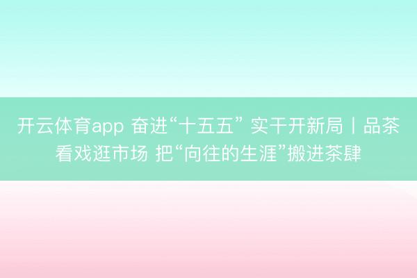 开云体育app 奋进“十五五” 实干开新局丨品茶看戏逛市场 把“向往的生涯”搬进茶肆