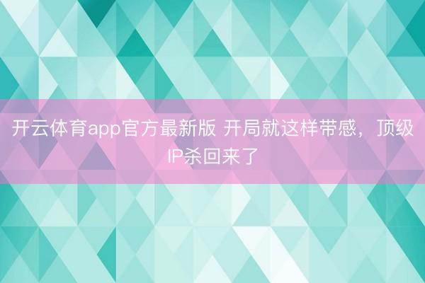 开云体育app官方最新版 开局就这样带感,顶级IP杀回来了