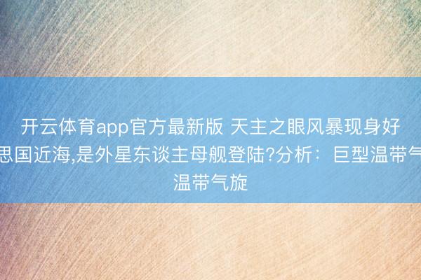 开云体育app官方最新版 天主之眼风暴现身好意思国近海，是外星东谈主母舰登陆?分析：巨型温带气旋