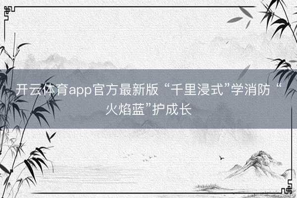 开云体育app官方最新版 “千里浸式”学消防 “火焰蓝”护成长