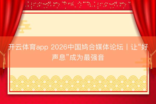 开云体育app 2026中国鸠合媒体论坛丨让“好声息”成为最强音