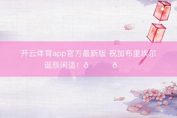 开云体育app官方最新版 祝加布里埃尔诞辰闲适！🎂🎉