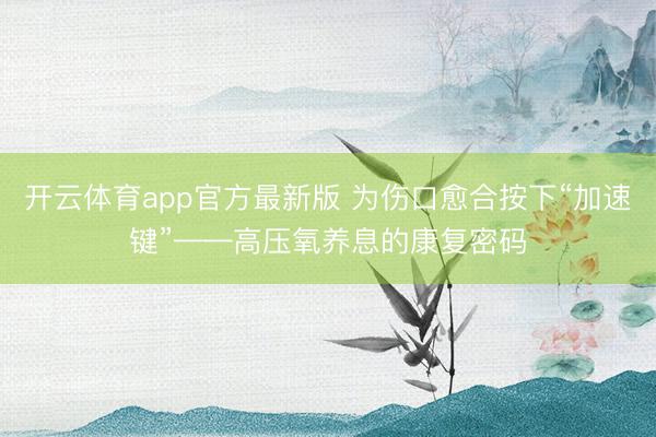 开云体育app官方最新版 为伤口愈合按下“加速键”——高压氧养息的康复密码