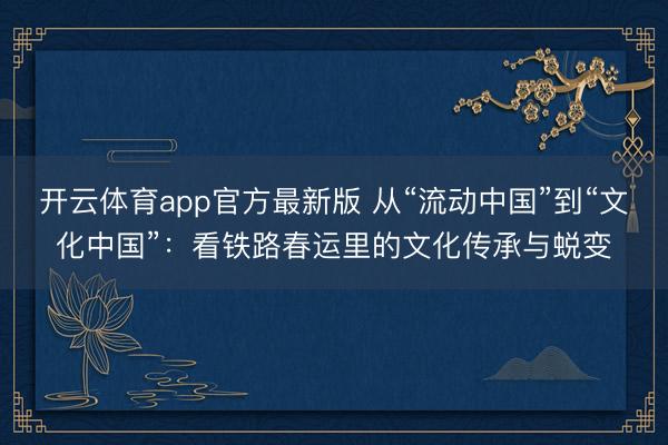开云体育app官方最新版 从“流动中国”到“文化中国”：看铁路春运里的文化传承与蜕变