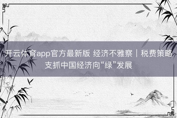 开云体育app官方最新版 经济不雅察｜税费策略支抓中国经济向“绿”发展