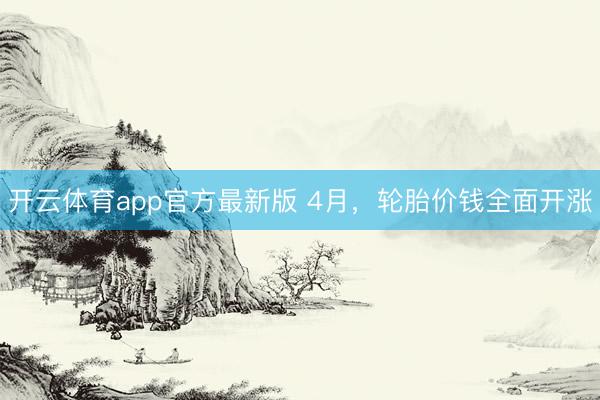 开云体育app官方最新版 4月，轮胎价钱全面开涨