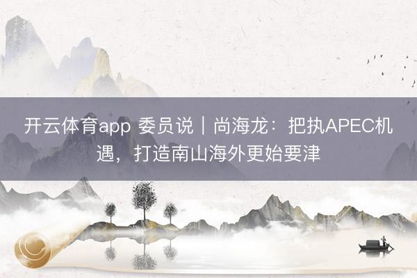 开云体育app 委员说|尚海龙:把执APEC机遇,打造南山海外更始要津