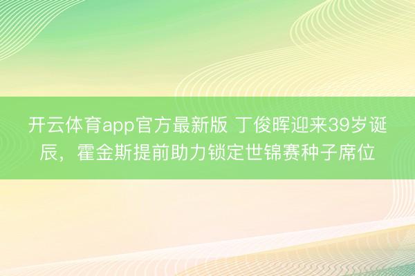 开云体育app官方最新版 丁俊晖迎来39岁诞辰，霍金斯提前助力锁定世锦赛种子席位