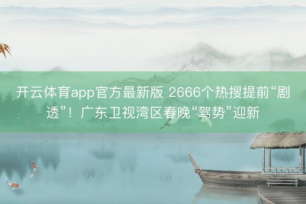 开云体育app官方最新版 2666个热搜提前“剧透”!广东卫视湾区春晚“驾势”迎新