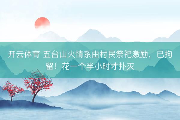 开云体育 五台山火情系由村民祭祀激励,已拘留!花一个半小时才扑灭