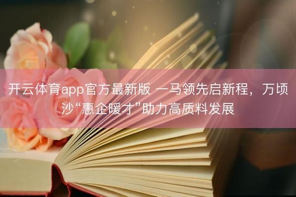 开云体育app官方最新版 一马领先启新程,万顷沙“惠企暖才”助力高质料发展