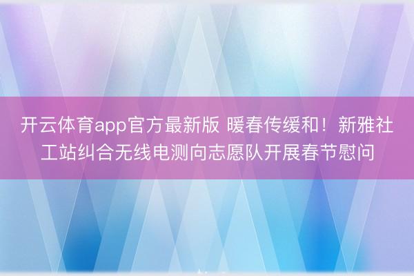 开云体育app官方最新版 暖春传缓和！新雅社工站纠合无线电测向志愿队开展春节慰问