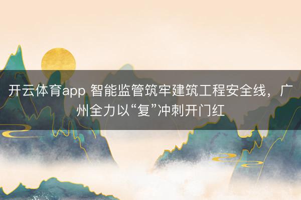 开云体育app 智能监管筑牢建筑工程安全线，广州全力以“复”冲刺开门红