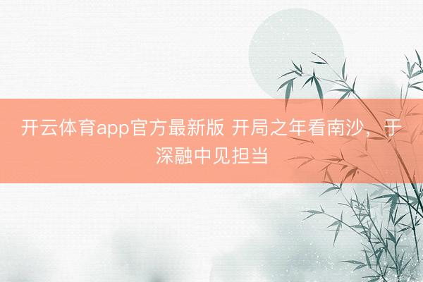 开云体育app官方最新版 开局之年看南沙，于深融中见担当