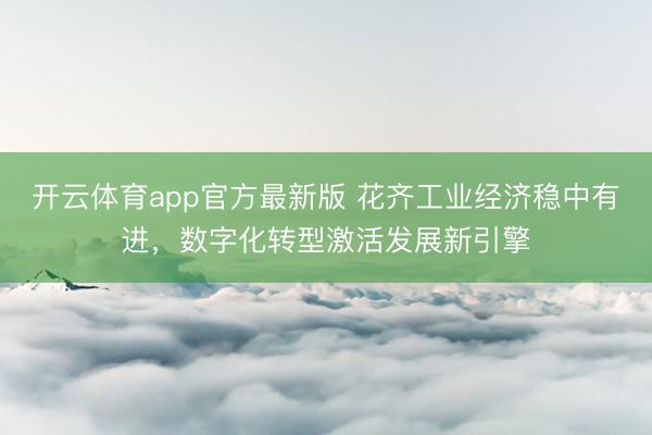 开云体育app官方最新版 花齐工业经济稳中有进,数字化转型激活发展新引擎