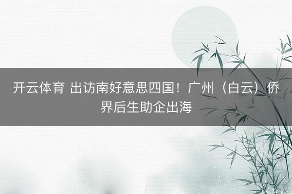 开云体育 出访南好意思四国！广州（白云）侨界后生助企出海