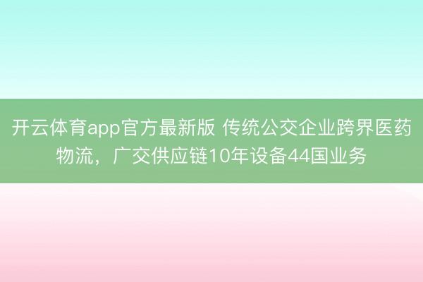开云体育app官方最新版 传统公交企业跨界医药物流,广交供应链10年设备44国业务