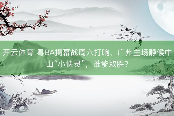 开云体育 粤BA揭幕战周六打响,广州主场静候中山“小快灵”,谁能取胜?