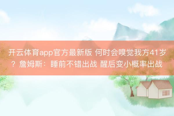 开云体育app官方最新版 何时会嗅觉我方41岁？詹姆斯：睡前不错出战 醒后变小概率出战