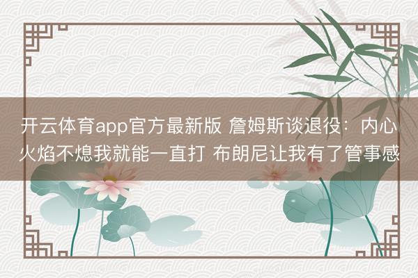 开云体育app官方最新版 詹姆斯谈退役:内心火焰不熄我就能一直打 布朗尼让我有了管事感