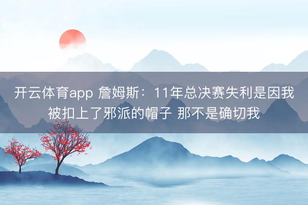 开云体育app 詹姆斯：11年总决赛失利是因我被扣上了邪派的帽子 那不是确切我