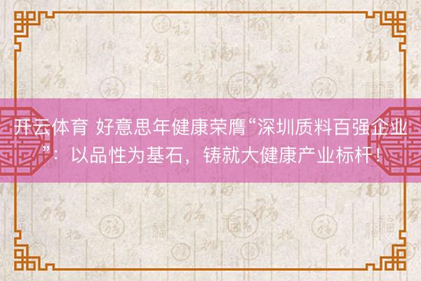 开云体育 好意思年健康荣膺“深圳质料百强企业”：以品性为基石，铸就大健康产业标杆！