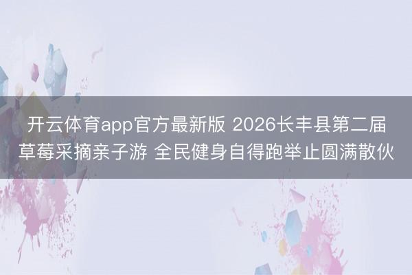 开云体育app官方最新版 2026长丰县第二届草莓采摘亲子游 全民健身自得跑举止圆满散伙