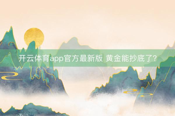 开云体育app官方最新版 黄金能抄底了？