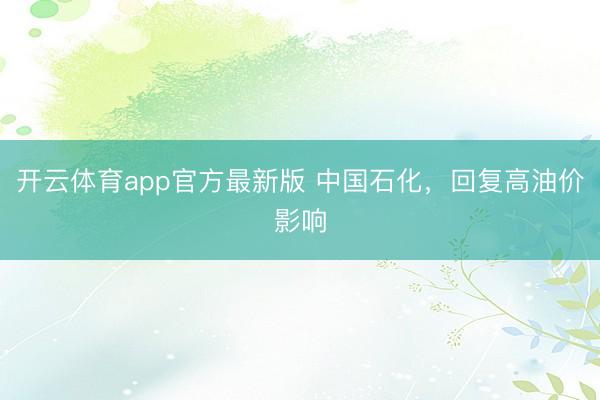 开云体育app官方最新版 中国石化，回复高油价影响