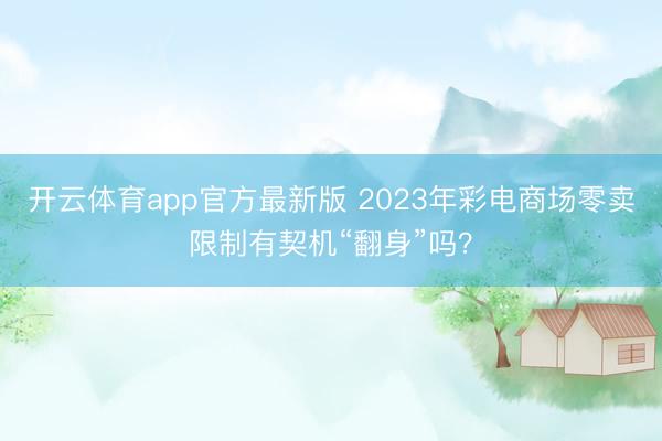 开云体育app官方最新版 2023年彩电商场零卖限制有契机“翻身”吗？