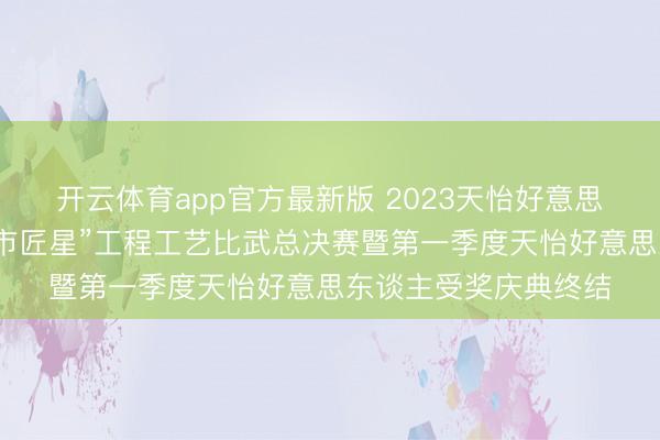 开云体育app官方最新版 2023天怡好意思隐蔽第五届“寻找城市匠星”工程工艺比武总决赛暨第一季度天怡好意思东谈主受奖庆典终结