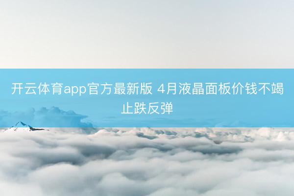 开云体育app官方最新版 4月液晶面板价钱不竭止跌反弹