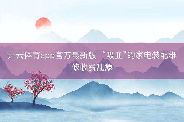 开云体育app官方最新版 “吸血”的家电装配维修收费乱象