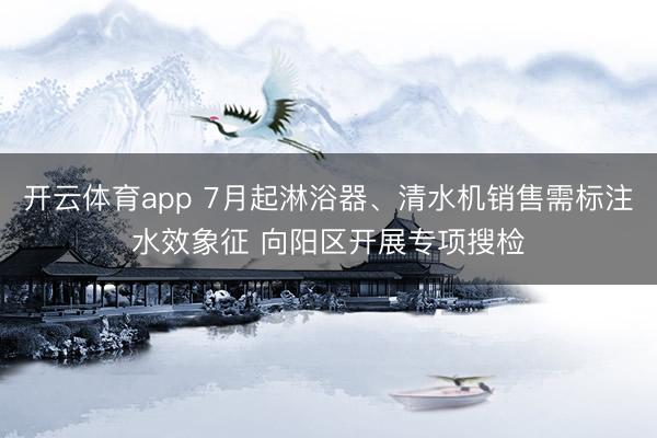 开云体育app 7月起淋浴器、清水机销售需标注水效象征 向阳区开展专项搜检