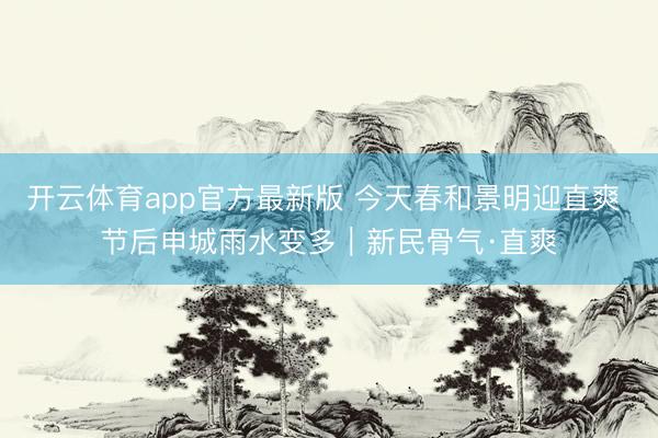 开云体育app官方最新版 今天春和景明迎直爽 节后申城雨水变多|新民骨气·直爽